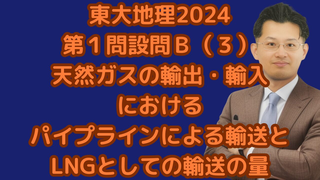 東大地理2024第１問設問Ｂ（３）天然ガスの輸出・輸入におけるパイプラインによる輸送とLNGとしての輸送の量