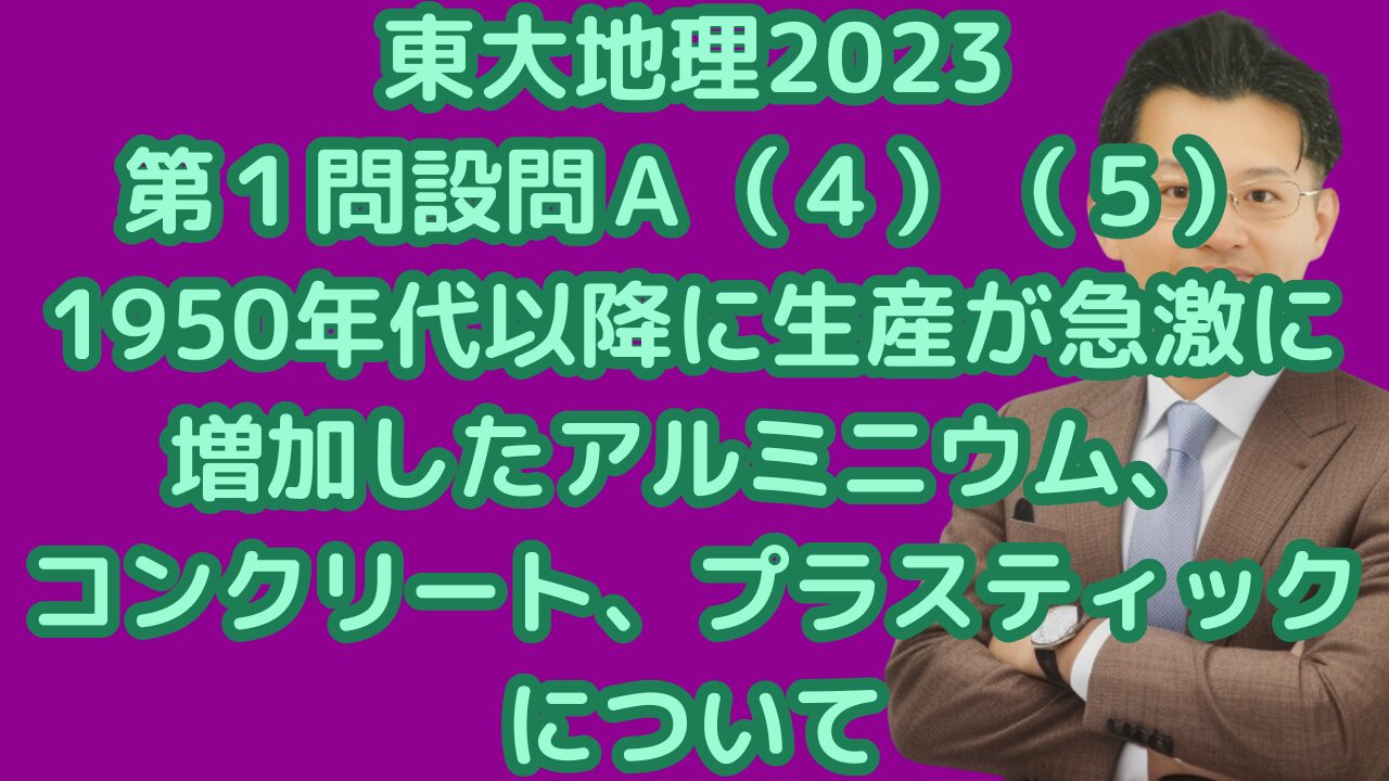 東大地理2023第１問設問Ａ（４）（５) 1950年代以降に生産が急激に増加したアルミニウム、コンクリート、プラスティックについて