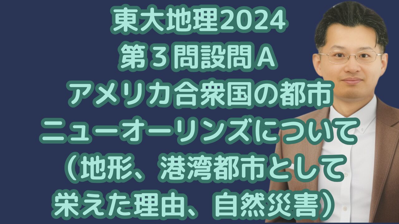 東大地理2024第３問設問Ａアメリカ合衆国の都市ニューオーリンズについて（地形、港湾都市として 栄えた理由、自然災害）