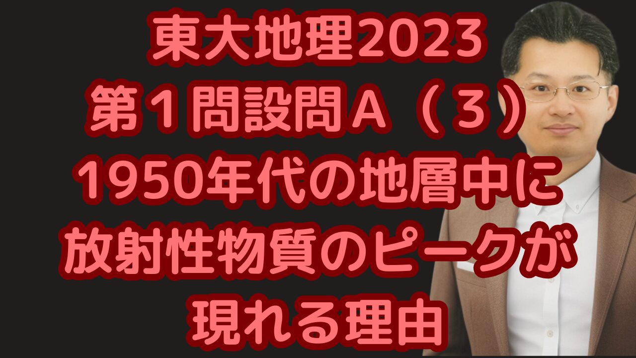 東大地理2023第１問設問Ａ（３）1950年代の地層中に放射性物質のピークが現れる理由