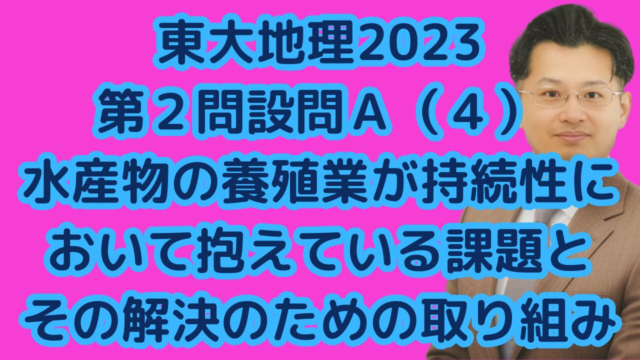 東大地理2023第２問設問Ａ（４）水産物の養殖業が持続性において抱えている課題とその解決のための取り組み