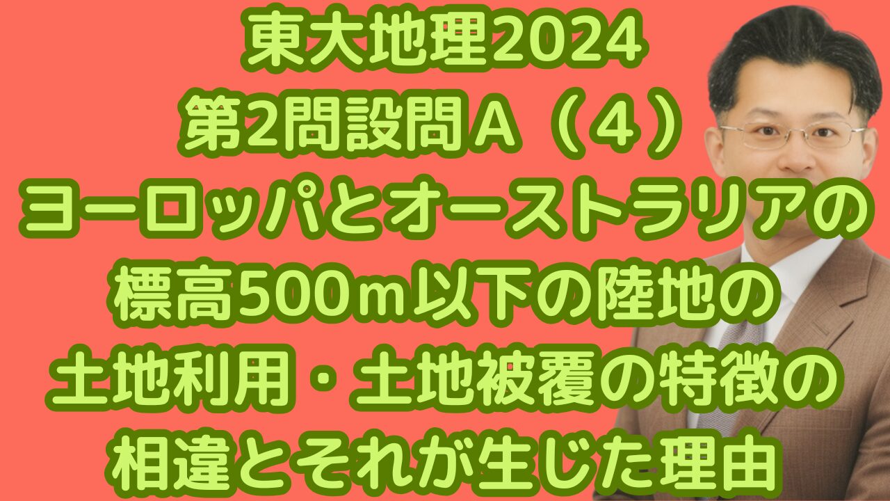 東大地理2024第2問設問Ａ（４）ヨーロッパとオーストラリアの標高500ｍ以下の陸地の土地利用・土地被覆の特徴の相違とそれが生じた理由