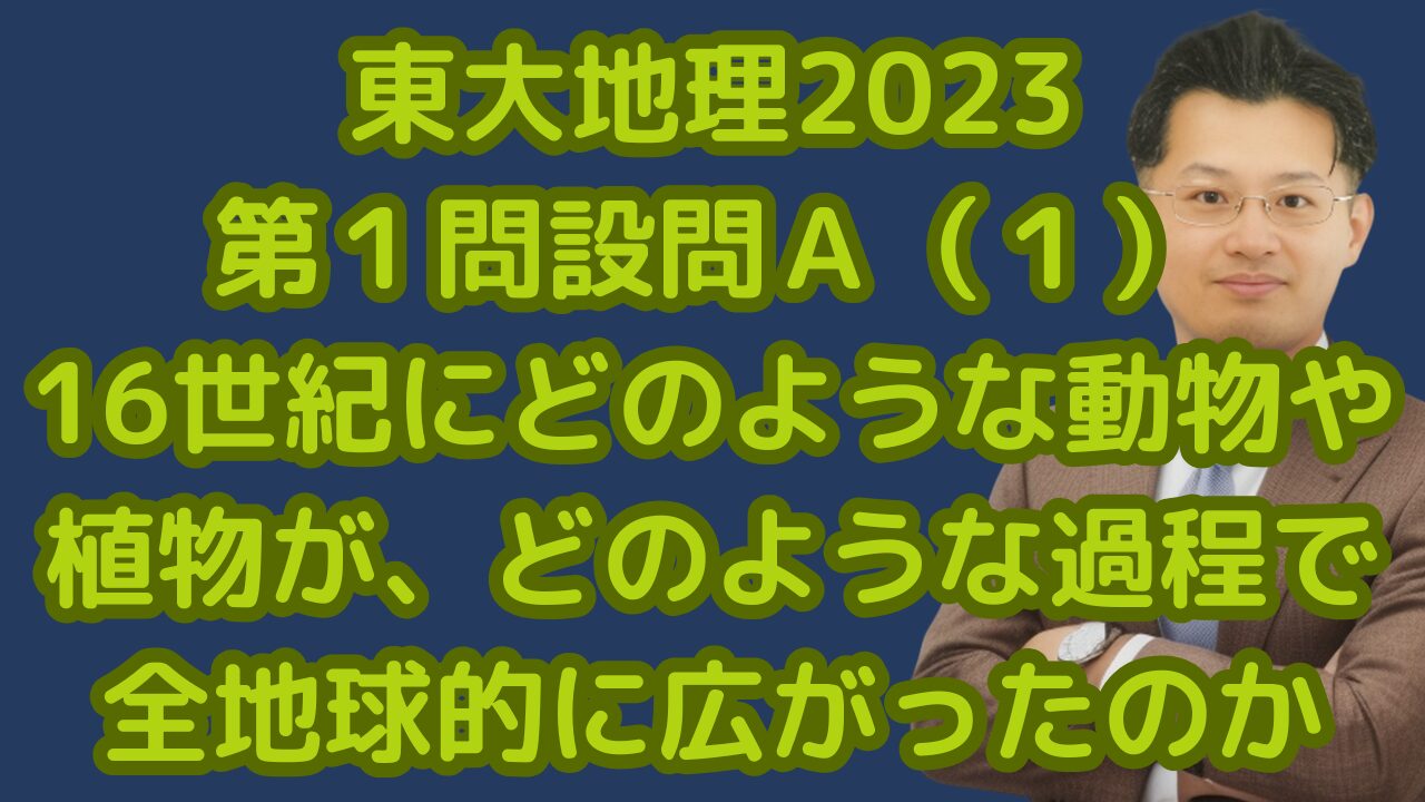 東大地理2023第１問設問Ａ（１）16世紀にどのような動物や植物が、どのような過程で全地球的に広がったのか