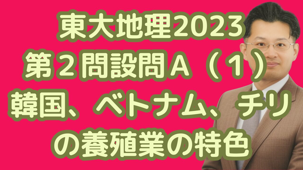 東大地理2023第２問設問Ａ（１）韓国、ベトナム、チリの養殖業の特色