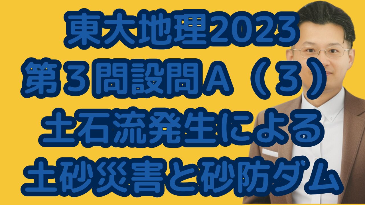 東大地理2023第３問設問Ａ（３）土石流発生による土砂災害と砂防ダム