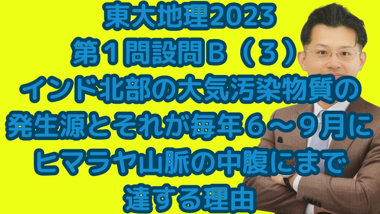 東大地理2023第１問設問Ｂ（３）インド北部の大気汚染物質の発生源とそれが毎年６～９月にヒマラヤ山脈の中腹にまで 達する理由