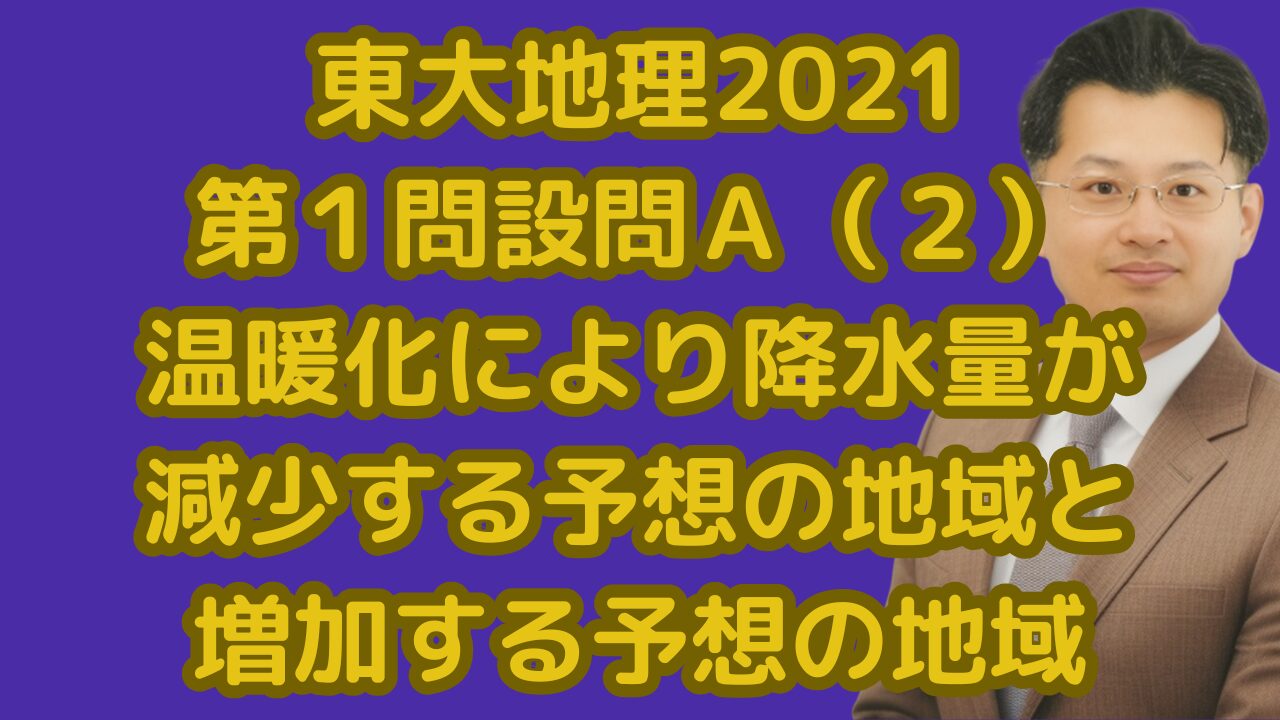 東大地理2021第１問設問Ａ（２）温暖化により降水量が減少する予想の地域と増加する予想の地域