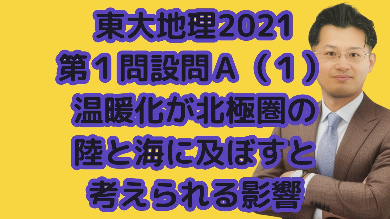 東大地理2021第１問設問Ａ（１）温暖化が北極圏の陸と海に及ぼすと考えられる影響