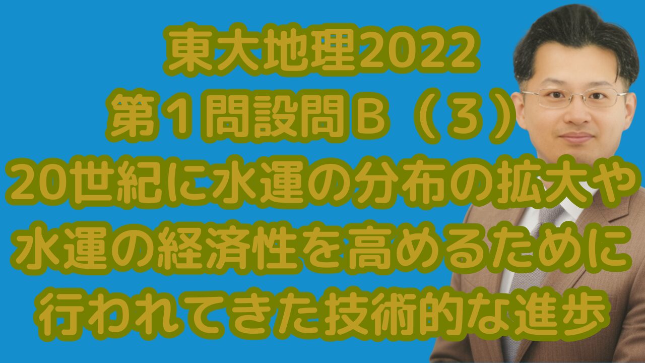 東大地理2022第１問設問Ｂ（３）20世紀に水運の分布の拡大や水運の経済性を高めるために行われてきた技術的な進歩