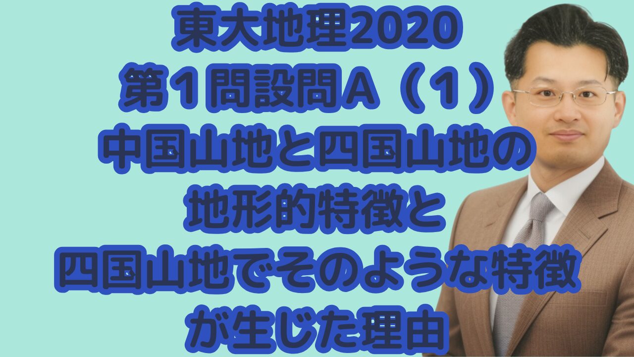 東大地理2020第１問設問Ａ（１）中国山地と四国山地の地形的特徴と四国山地でそのような特徴が生じた理由