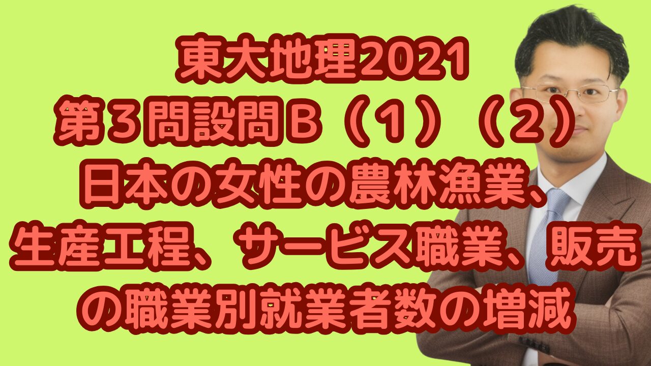 東大地理2021第３問設問Ｂ（１）（２） 日本の女性の農林漁業、生産工程、サービス職業、販売の職業別就業者数の増減