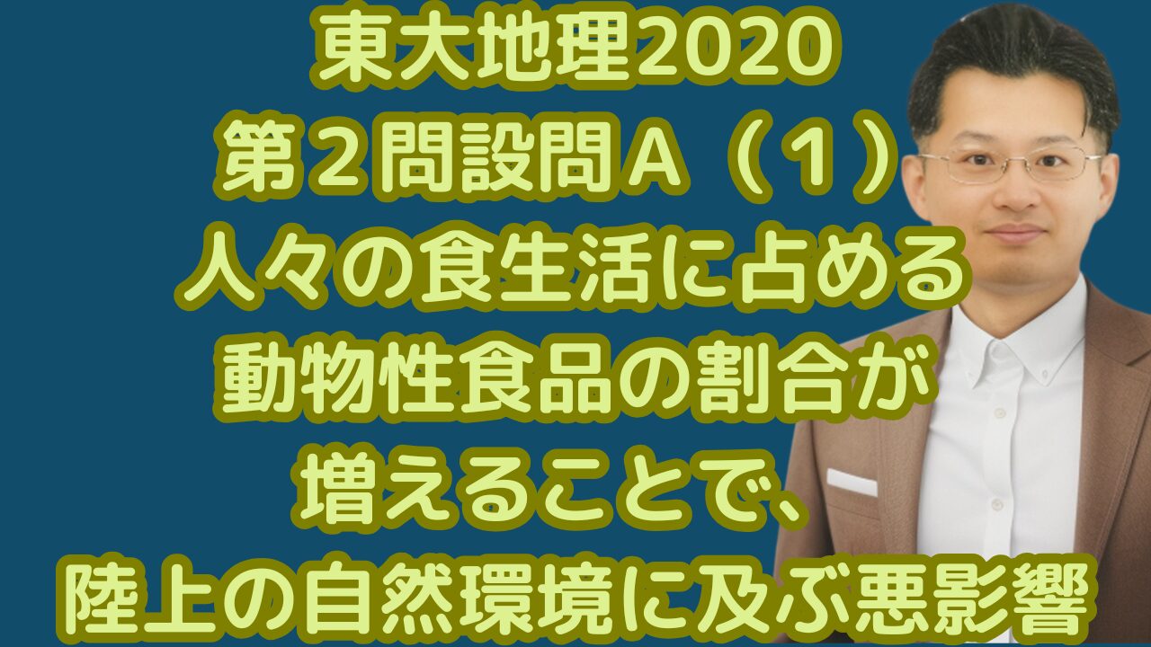 東大地理2020第２問設問Ａ（１）人々の食生活に占める動物性食品の割合が増えることで、陸上の自然環境に及ぶ悪影響